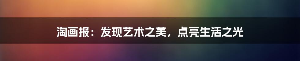 淘画报：发现艺术之美，点亮生活之光