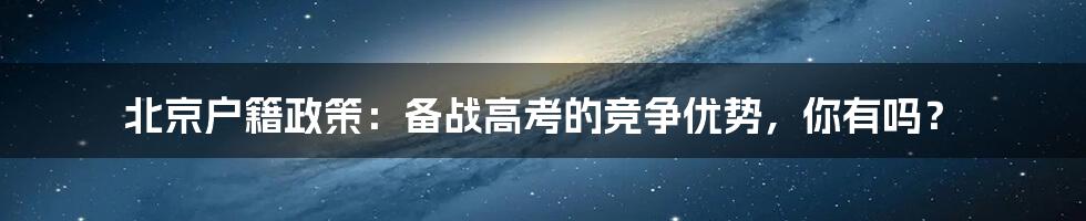 北京户籍政策：备战高考的竞争优势，你有吗？