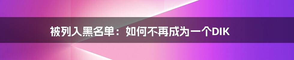 被列入黑名单：如何不再成为一个DIK