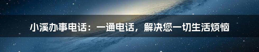 小溪办事电话：一通电话，解决您一切生活烦恼