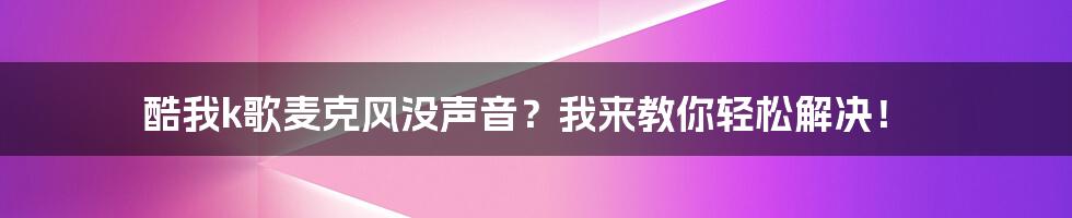 酷我k歌麦克风没声音？我来教你轻松解决！