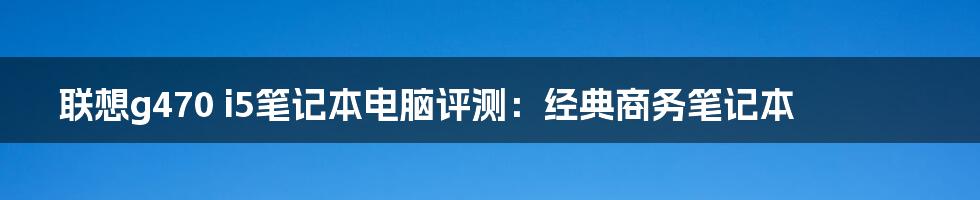 联想g470 i5笔记本电脑评测：经典商务笔记本