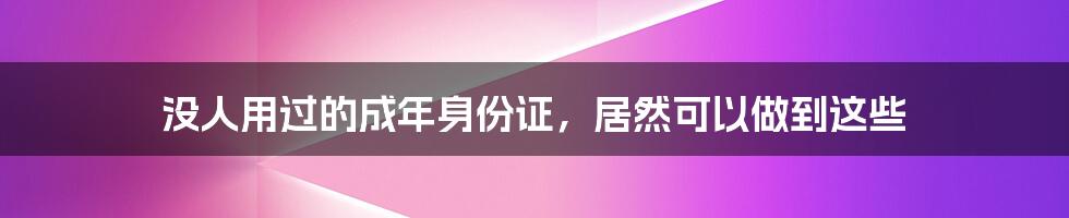 没人用过的成年身份证，居然可以做到这些