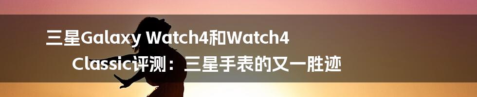 三星Galaxy Watch4和Watch4 Classic评测：三星手表的又一胜迹