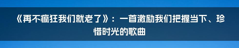 《再不疯狂我们就老了》：一首激励我们把握当下、珍惜时光的歌曲