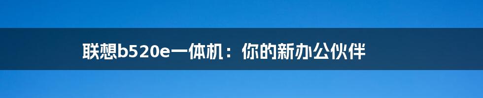 联想b520e一体机：你的新办公伙伴