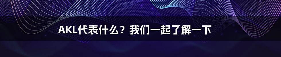 AKL代表什么？我们一起了解一下