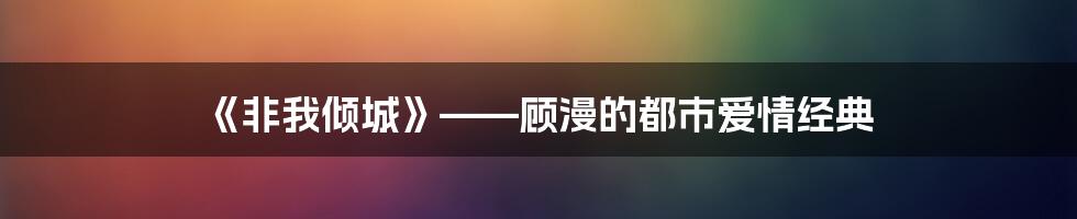 《非我倾城》——顾漫的都市爱情经典