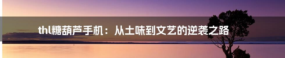 thl糖葫芦手机：从土味到文艺的逆袭之路