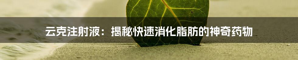 云克注射液：揭秘快速消化脂肪的神奇药物