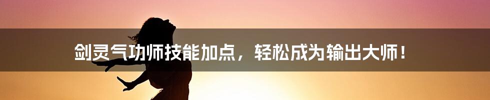 剑灵气功师技能加点，轻松成为输出大师！