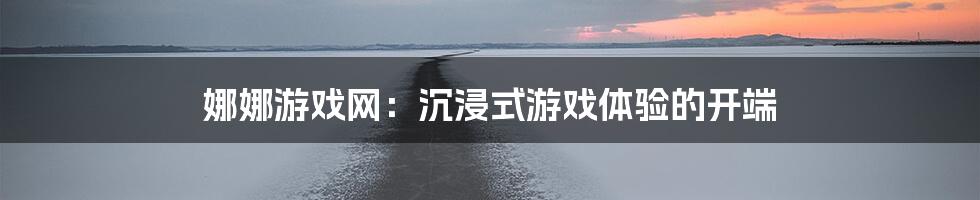 娜娜游戏网：沉浸式游戏体验的开端