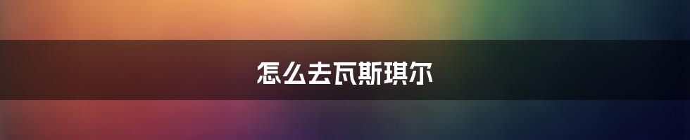 怎么去瓦斯琪尔