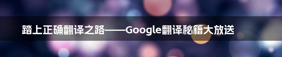 踏上正确翻译之路——Google翻译秘籍大放送