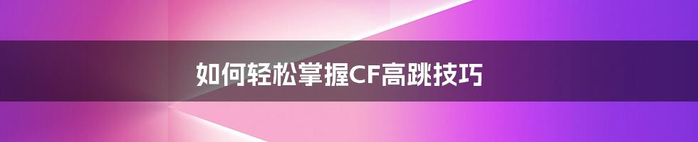 如何轻松掌握CF高跳技巧