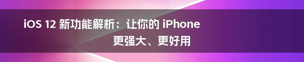 iOS 12 新功能解析：让你的 iPhone 更强大、更好用