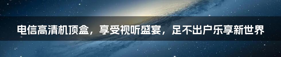 电信高清机顶盒，享受视听盛宴，足不出户乐享新世界