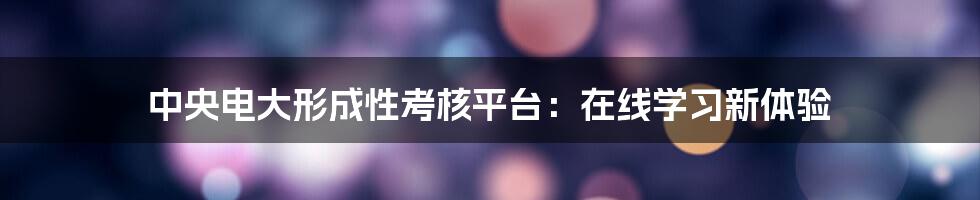 中央电大形成性考核平台：在线学习新体验