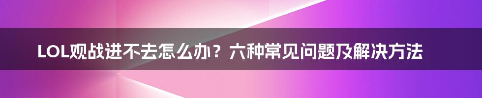 LOL观战进不去怎么办？六种常见问题及解决方法