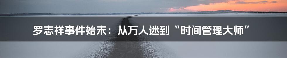 罗志祥事件始末：从万人迷到“时间管理大师”