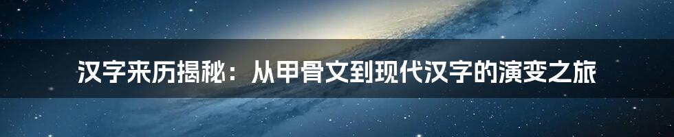 汉字来历揭秘：从甲骨文到现代汉字的演变之旅