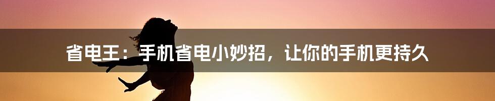 省电王：手机省电小妙招，让你的手机更持久