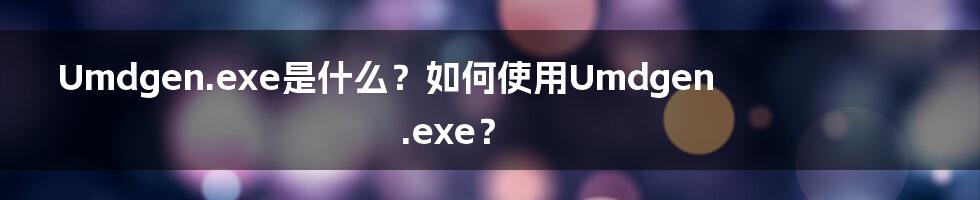 Umdgen.exe是什么？如何使用Umdgen.exe？