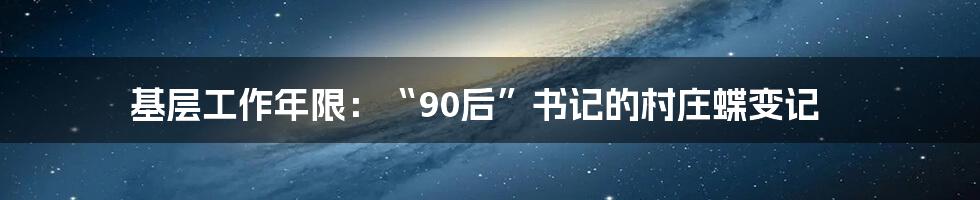 基层工作年限：“90后”书记的村庄蝶变记