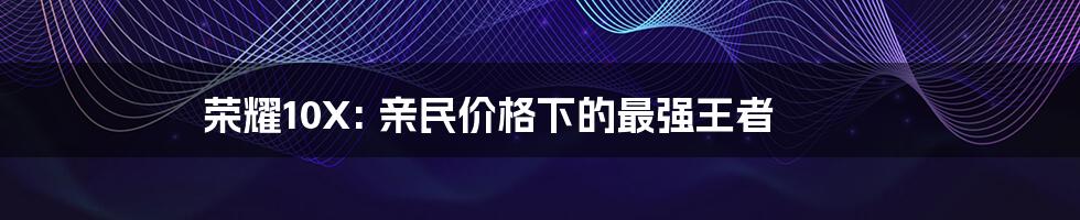 荣耀10X: 亲民价格下的最强王者