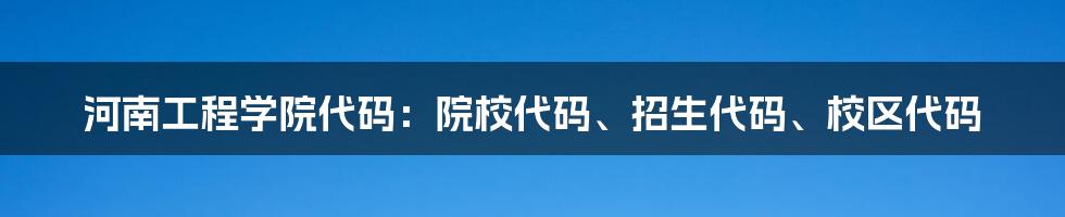 河南工程学院代码：院校代码、招生代码、校区代码