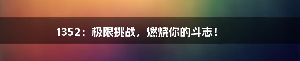 1352：极限挑战，燃烧你的斗志！