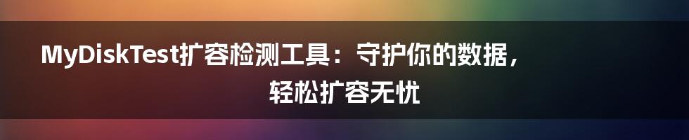 MyDiskTest扩容检测工具：守护你的数据，轻松扩容无忧