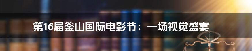 第16届釜山国际电影节：一场视觉盛宴