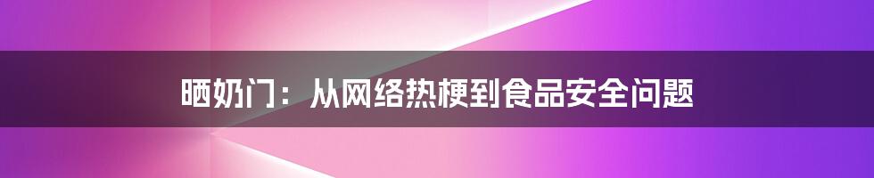 晒奶门：从网络热梗到食品安全问题