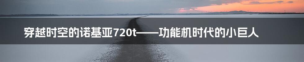 穿越时空的诺基亚720t——功能机时代的小巨人