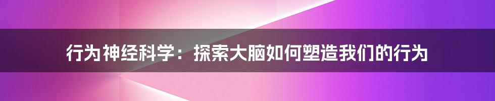 行为神经科学：探索大脑如何塑造我们的行为