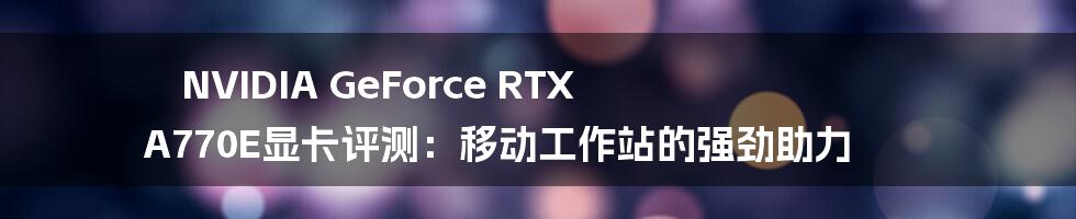 NVIDIA GeForce RTX A770E显卡评测：移动工作站的强劲助力