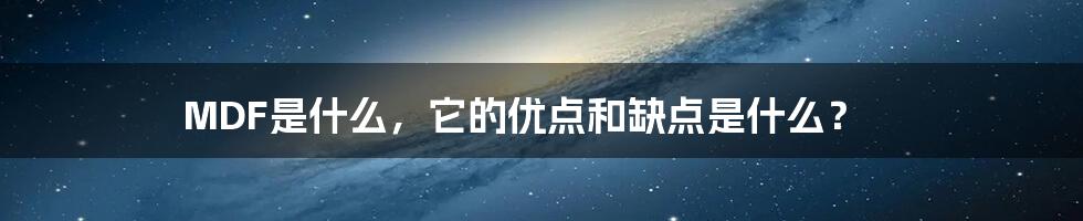 MDF是什么，它的优点和缺点是什么？