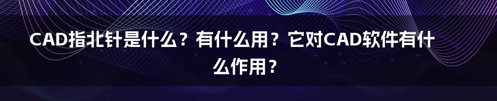 CAD指北针是什么？有什么用？它对CAD软件有什么作用？