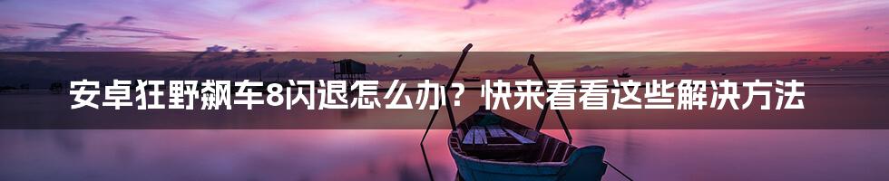 安卓狂野飙车8闪退怎么办？快来看看这些解决方法