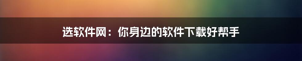 选软件网：你身边的软件下载好帮手