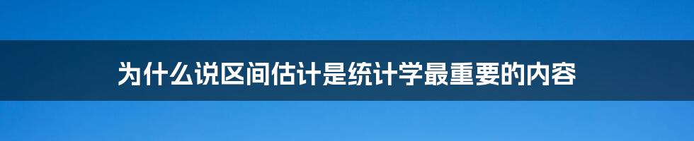 为什么说区间估计是统计学最重要的内容