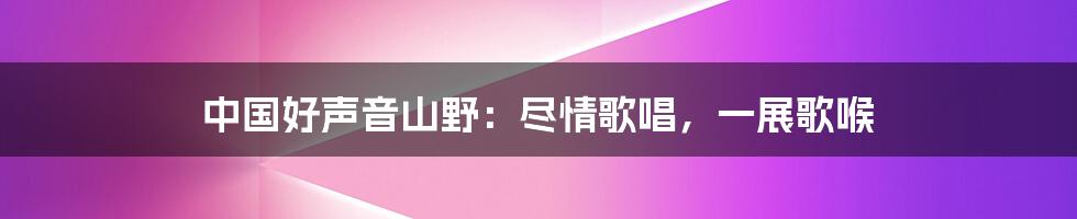 中国好声音山野：尽情歌唱，一展歌喉