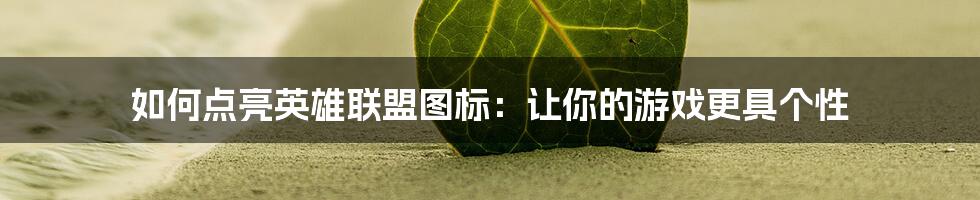 如何点亮英雄联盟图标：让你的游戏更具个性