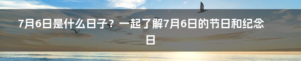 7月6日是什么日子？一起了解7月6日的节日和纪念日