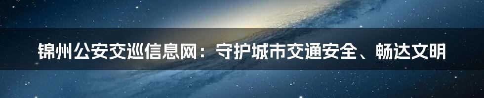 锦州公安交巡信息网：守护城市交通安全、畅达文明