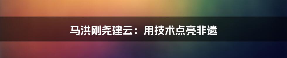 马洪刚尧建云：用技术点亮非遗