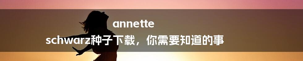 annette schwarz种子下载，你需要知道的事