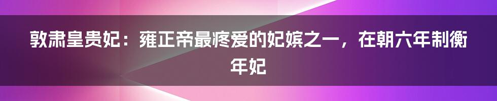 敦肃皇贵妃：雍正帝最疼爱的妃嫔之一，在朝六年制衡年妃