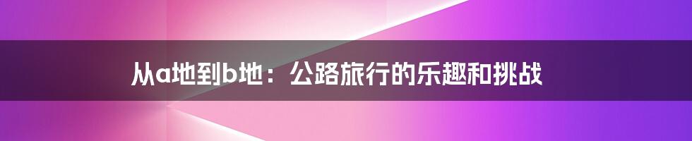 从a地到b地：公路旅行的乐趣和挑战